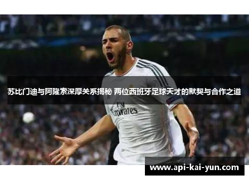 苏比门迪与阿隆索深厚关系揭秘 两位西班牙足球天才的默契与合作之道