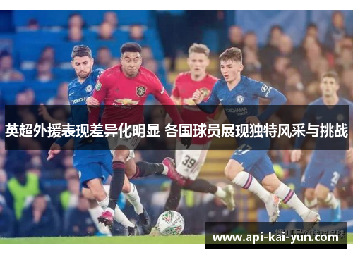 英超外援表现差异化明显 各国球员展现独特风采与挑战