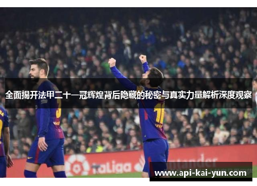 全面揭开法甲二十一冠辉煌背后隐藏的秘密与真实力量解析深度观察 全面揭开法甲二十一冠辉煌背后隐藏的秘密与真实力量解析深度观察