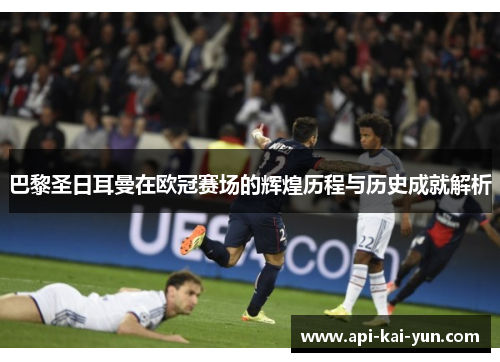 巴黎圣日耳曼在欧冠赛场的辉煌历程与历史成就解析 巴黎圣日耳曼在欧冠赛场的辉煌历程与历史成就解析