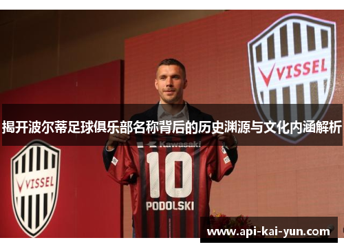 揭开波尔蒂足球俱乐部名称背后的历史渊源与文化内涵解析 揭开波尔蒂足球俱乐部名称背后的历史渊源与文化内涵解析