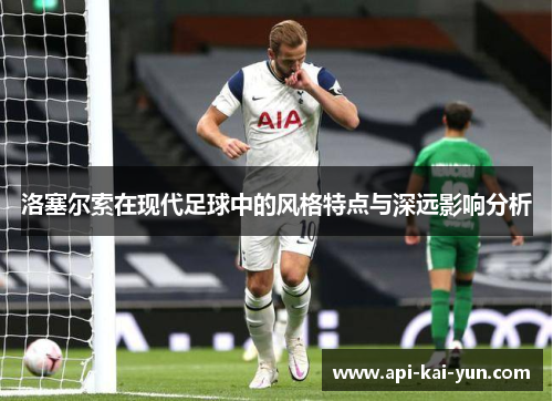 洛塞尔索在现代足球中的风格特点与深远影响分析 洛塞尔索在现代足球中的风格特点与深远影响分析