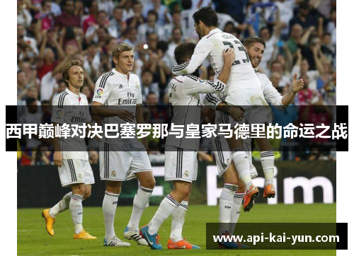 西甲巅峰对决巴塞罗那与皇家马德里的命运之战 西甲巅峰对决巴塞罗那与皇家马德里的命运之战