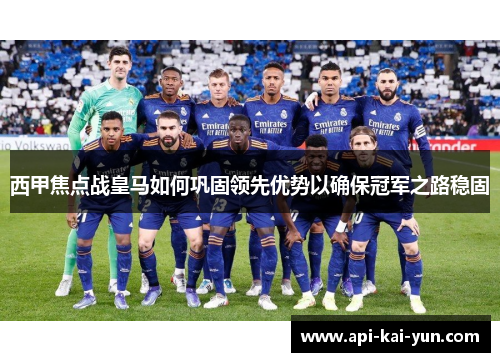 西甲焦点战皇马如何巩固领先优势以确保冠军之路稳固