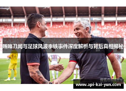 贿赂丑闻与足球风波李铁事件深度解析与背后真相揭秘