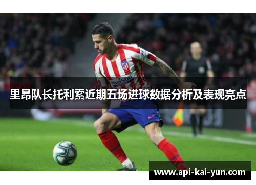 里昂队长托利索近期五场进球数据分析及表现亮点