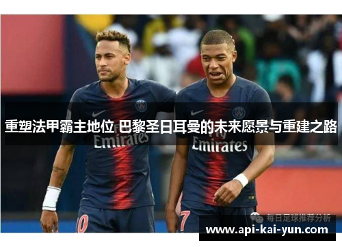 重塑法甲霸主地位 巴黎圣日耳曼的未来愿景与重建之路 重塑法甲霸主地位 巴黎圣日耳曼的未来愿景与重建之路