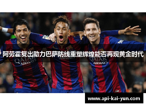 阿劳霍复出助力巴萨防线重塑辉煌能否再现黄金时代 阿劳霍复出助力巴萨防线重塑辉煌能否再现黄金时代