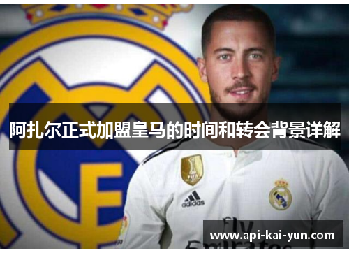 阿扎尔正式加盟皇马的时间和转会背景详解 阿扎尔正式加盟皇马的时间和转会背景详解