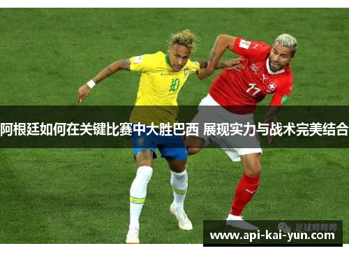 阿根廷如何在关键比赛中大胜巴西 展现实力与战术完美结合 阿根廷如何在关键比赛中大胜巴西 展现实力与战术完美结合