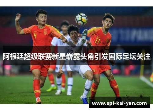 阿根廷超级联赛新星崭露头角引发国际足坛关注