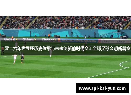 二零二六年世界杯历史传承与未来创新的时代交汇全球足球文明新篇章