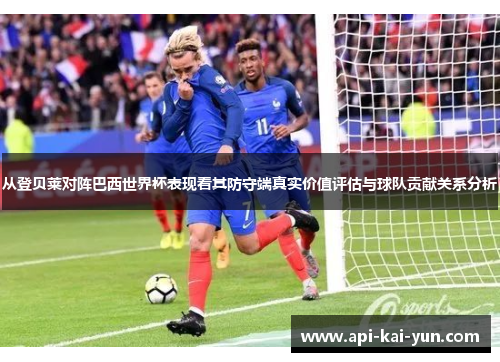 从登贝莱对阵巴西世界杯表现看其防守端真实价值评估与球队贡献关系分析 从登贝莱对阵巴西世界杯表现看其防守端真实价值评估与球队贡献关系分析