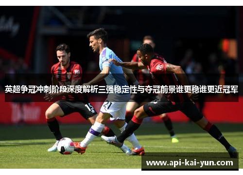 英超争冠冲刺阶段深度解析三强稳定性与夺冠前景谁更稳谁更近冠军