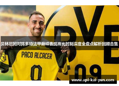 贝林厄姆对阵多特法甲巅峰表现高光时刻深度全盘点解析回顾合集 贝林厄姆对阵多特法甲巅峰表现高光时刻深度全盘点解析回顾合集