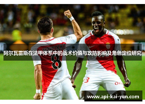 阿尔瓦雷斯在法甲体系中的战术价值与攻防影响及角色定位研究 阿尔瓦雷斯在法甲体系中的战术价值与攻防影响及角色定位研究