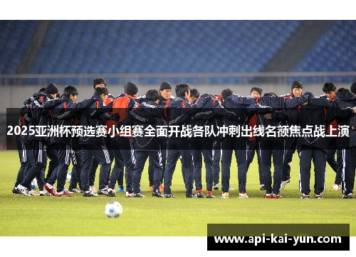 2025亚洲杯预选赛小组赛全面开战各队冲刺出线名额焦点战上演