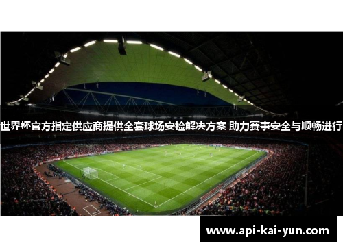 世界杯官方指定供应商提供全套球场安检解决方案 助力赛事安全与顺畅进行