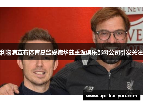 利物浦宣布体育总监爱德华兹重返俱乐部母公司引发关注 利物浦宣布体育总监爱德华兹重返俱乐部母公司引发关注