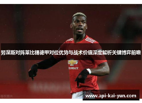 努涅斯对阵莱比锡德甲对位优势与战术价值深度解析关键博弈前瞻 努涅斯对阵莱比锡德甲对位优势与战术价值深度解析关键博弈前瞻