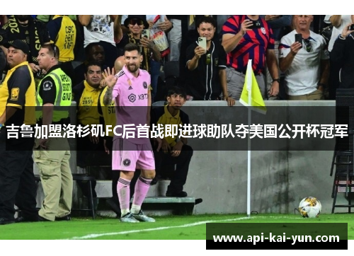 吉鲁加盟洛杉矶FC后首战即进球助队夺美国公开杯冠军