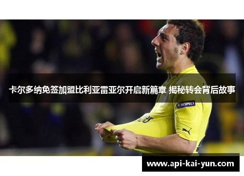 卡尔多纳免签加盟比利亚雷亚尔开启新篇章 揭秘转会背后故事 卡尔多纳免签加盟比利亚雷亚尔开启新篇章 揭秘转会背后故事