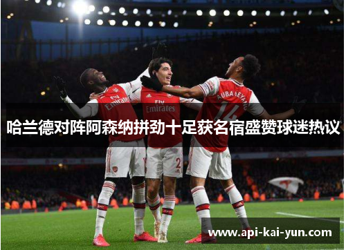 哈兰德对阵阿森纳拼劲十足获名宿盛赞球迷热议 哈兰德对阵阿森纳拼劲十足获名宿盛赞球迷热议