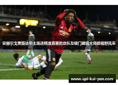 安赫尔戈麦斯法甲主场送精准直塞助攻队友破门展现大师级视野风采