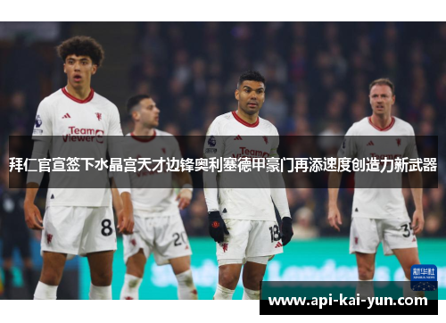 拜仁官宣签下水晶宫天才边锋奥利塞德甲豪门再添速度创造力新武器 拜仁官宣签下水晶宫天才边锋奥利塞德甲豪门再添速度创造力新武器