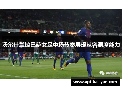 沃尔什掌控巴萨女足中场节奏展现从容调度能力