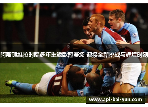 阿斯顿维拉时隔多年重返欧冠赛场 迎接全新挑战与辉煌时刻