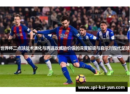 世界杯二点球战术演化与再进攻威胁价值的深度解读与启示对现代足球