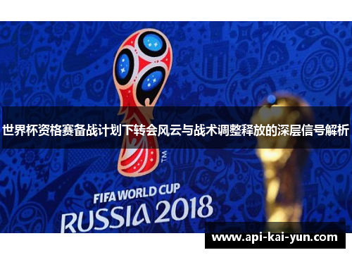 世界杯资格赛备战计划下转会风云与战术调整释放的深层信号解析