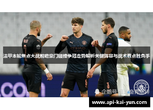 法甲本轮焦点大战前瞻豪门碰撞争冠走势解析关键阵容与战术看点胜负手 法甲本轮焦点大战前瞻豪门碰撞争冠走势解析关键阵容与战术看点胜负手