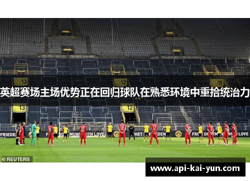 英超赛场主场优势正在回归球队在熟悉环境中重拾统治力